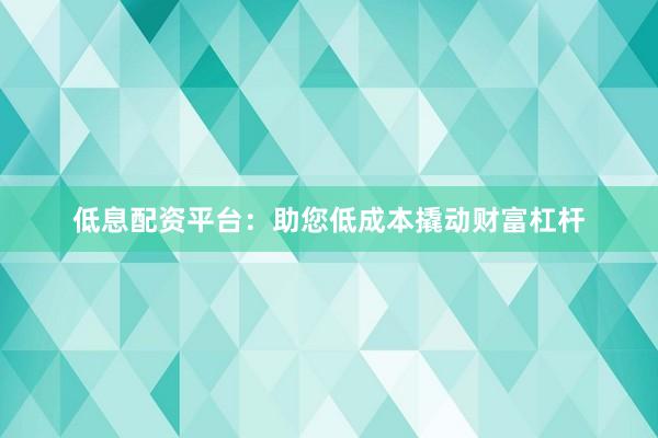 低息配资平台：助您低成本撬动财富杠杆