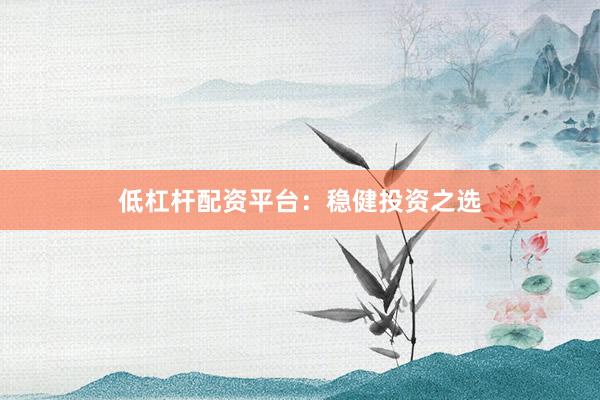 低杠杆配资平台：稳健投资之选