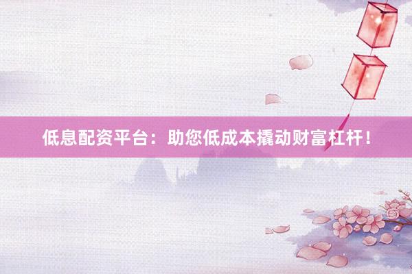 低息配资平台：助您低成本撬动财富杠杆！