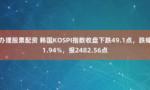 办理股票配资 韩国KOSPI指数收盘下跌49.1点，跌幅1.94%，报2482.56点