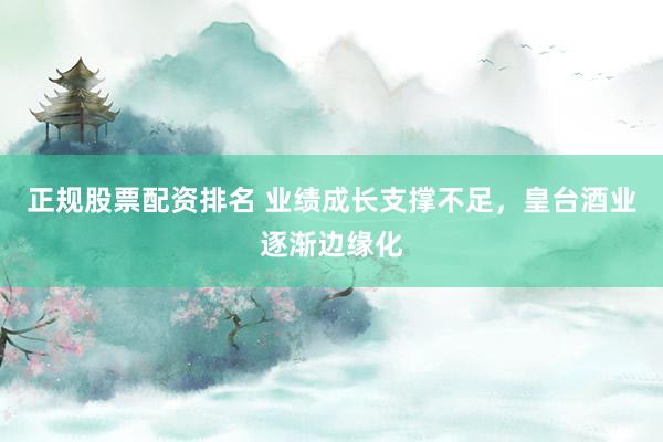 正规股票配资排名 业绩成长支撑不足，皇台酒业逐渐边缘化