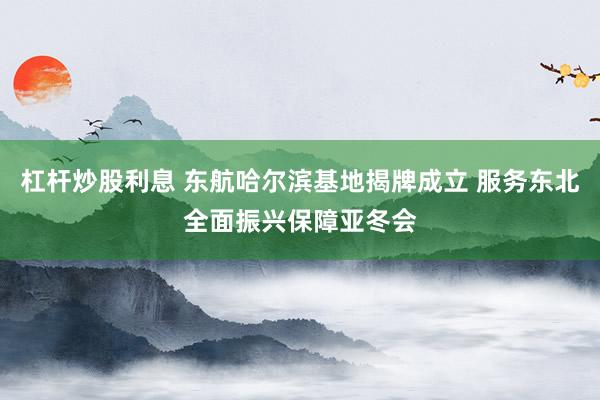 杠杆炒股利息 东航哈尔滨基地揭牌成立 服务东北全面振兴保障亚冬会