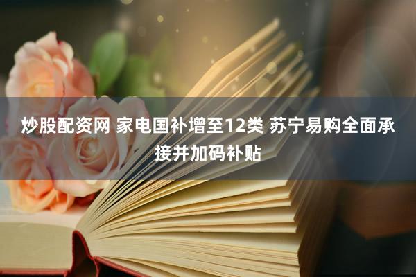 炒股配资网 家电国补增至12类 苏宁易购全面承接并加码补贴
