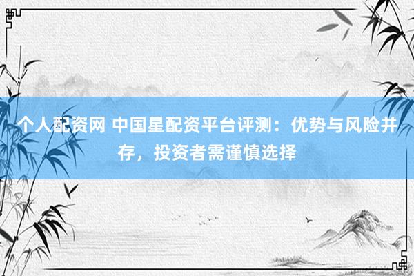 个人配资网 中国星配资平台评测：优势与风险并存，投资者需谨慎选择