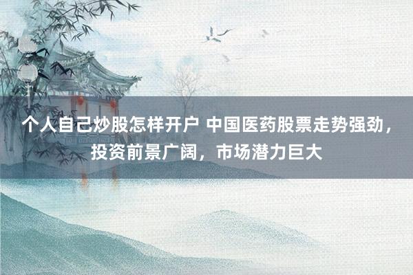 个人自己炒股怎样开户 中国医药股票走势强劲，投资前景广阔，市场潜力巨大