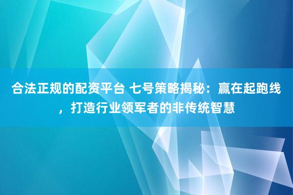 合法正规的配资平台 七号策略揭秘：赢在起跑线，打造行业领军者的非传统智慧