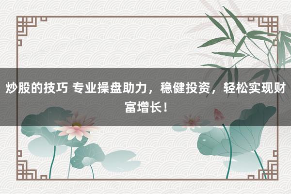 炒股的技巧 专业操盘助力，稳健投资，轻松实现财富增长！