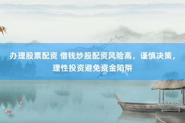 办理股票配资 借钱炒股配资风险高，谨慎决策，理性投资避免资金陷阱