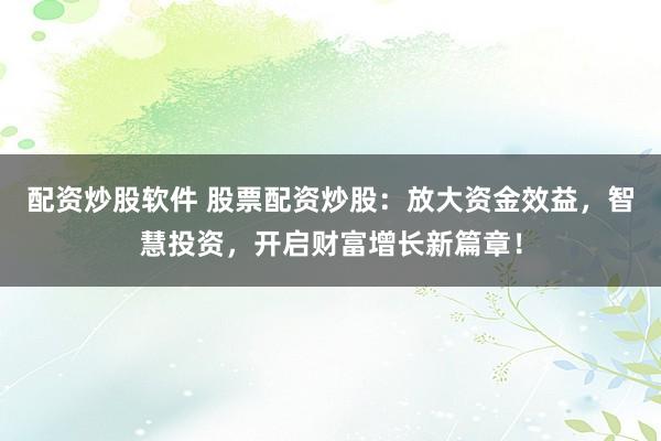 配资炒股软件 股票配资炒股：放大资金效益，智慧投资，开启财富增长新篇章！