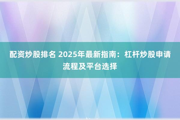 配资炒股排名 2025年最新指南：杠杆炒股申请流程及平台选择
