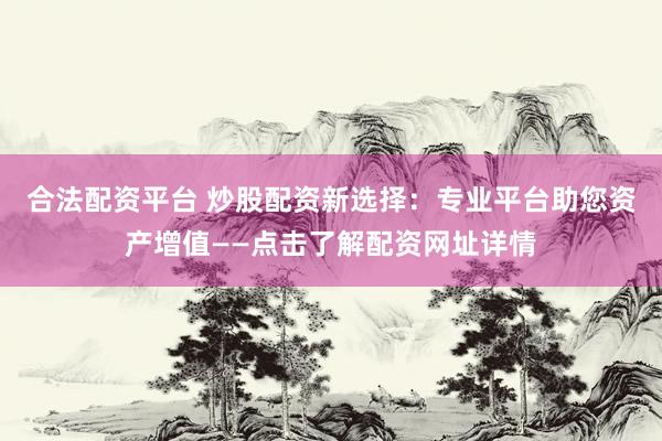 合法配资平台 炒股配资新选择：专业平台助您资产增值——点击了解配资网址详情