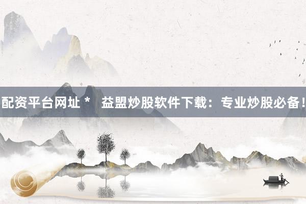 配资平台网址 *   益盟炒股软件下载：专业炒股必备！