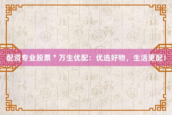 配资专业股票 * 万生优配：优选好物，生活更配！