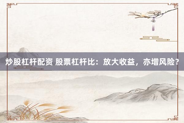 炒股杠杆配资 股票杠杆比：放大收益，亦增风险？