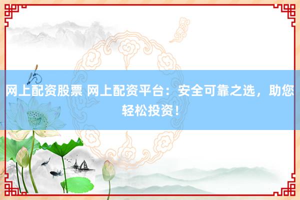 网上配资股票 网上配资平台：安全可靠之选，助您轻松投资！