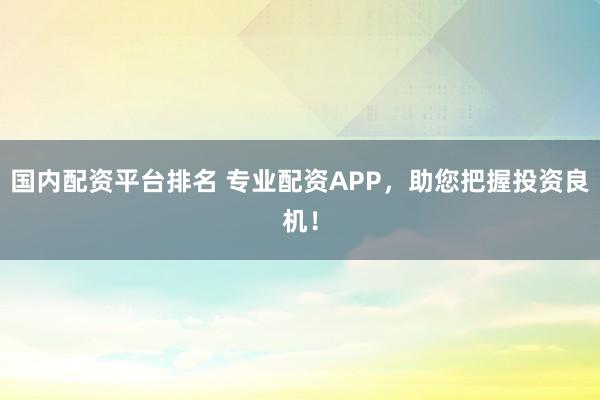 国内配资平台排名 专业配资APP，助您把握投资良机！