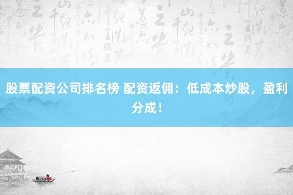 股票配资公司排名榜 配资返佣：低成本炒股，盈利分成！