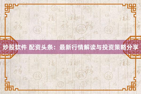 炒股软件 配资头条：最新行情解读与投资策略分享