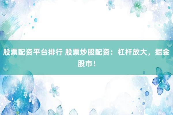 股票配资平台排行 股票炒股配资：杠杆放大，掘金股市！