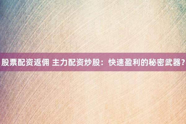 股票配资返佣 主力配资炒股：快速盈利的秘密武器？