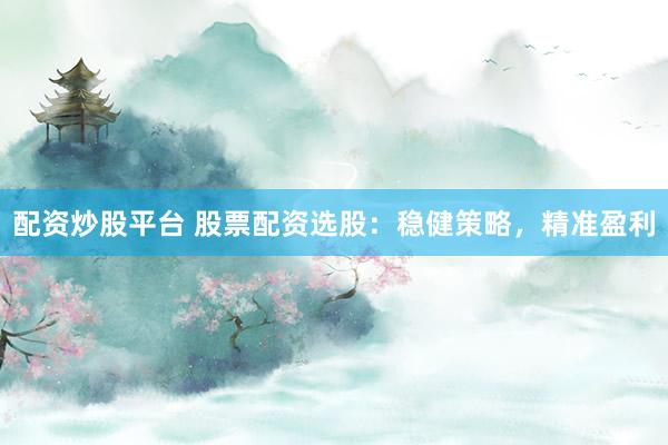 配资炒股平台 股票配资选股：稳健策略，精准盈利
