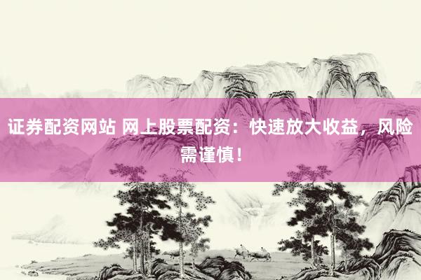 证券配资网站 网上股票配资：快速放大收益，风险需谨慎！