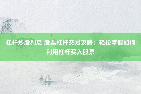 杠杆炒股利息 股票杠杆交易攻略：轻松掌握如何利用杠杆买入股票