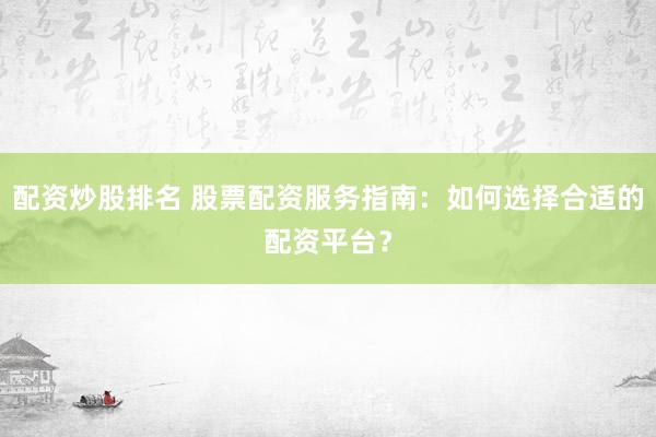 配资炒股排名 股票配资服务指南：如何选择合适的配资平台？