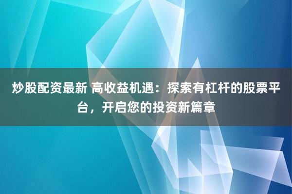 炒股配资最新 高收益机遇：探索有杠杆的股票平台，开启您的投资新篇章