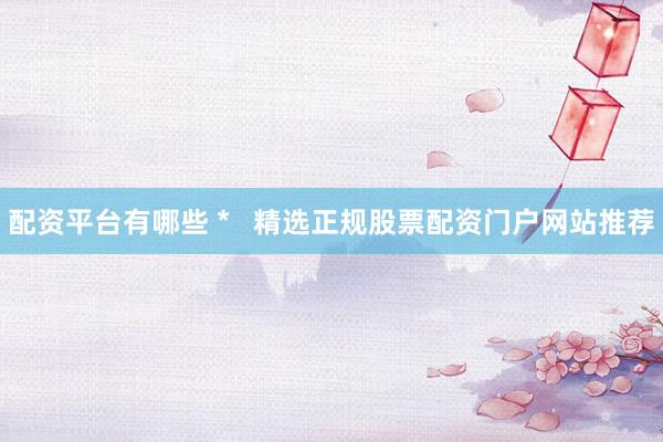 配资平台有哪些 *   精选正规股票配资门户网站推荐
