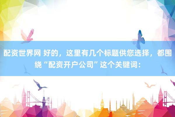 配资世界网 好的，这里有几个标题供您选择，都围绕“配资开户公司”这个关键词：