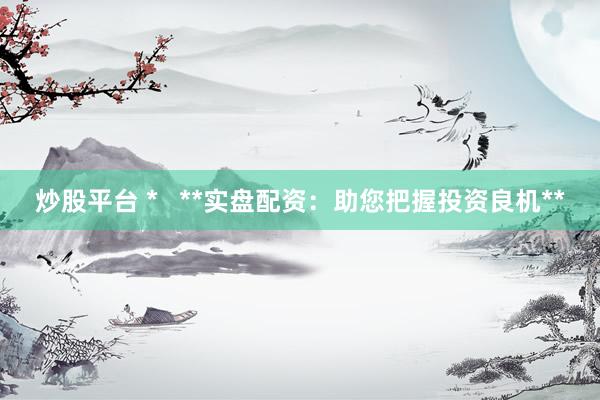 炒股平台 *   **实盘配资：助您把握投资良机**