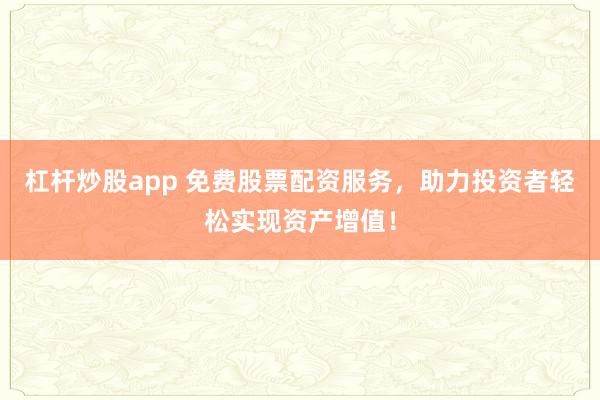 杠杆炒股app 免费股票配资服务，助力投资者轻松实现资产增值！
