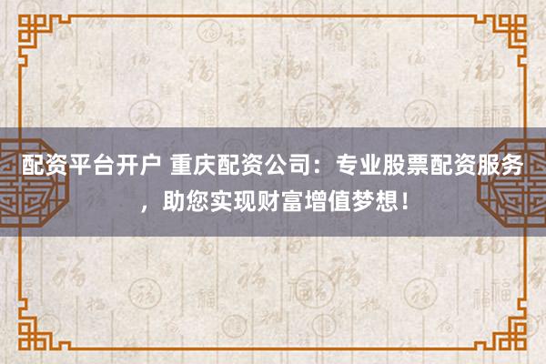 配资平台开户 重庆配资公司：专业股票配资服务，助您实现财富增值梦想！