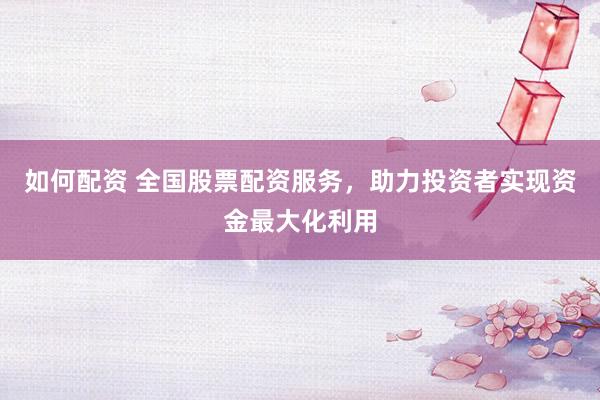 如何配资 全国股票配资服务，助力投资者实现资金最大化利用