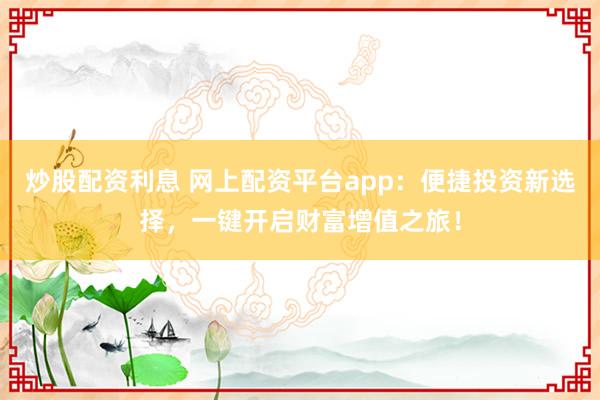炒股配资利息 网上配资平台app：便捷投资新选择，一键开启财富增值之旅！