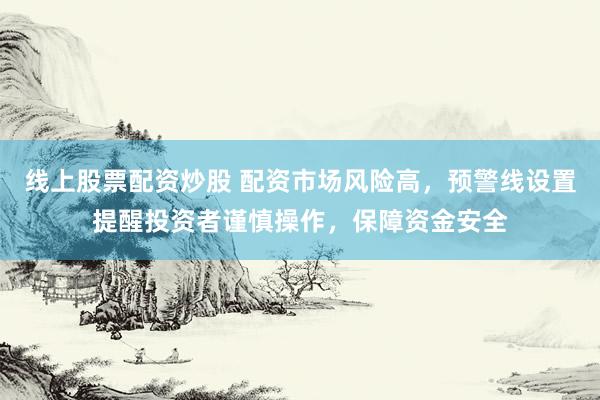 线上股票配资炒股 配资市场风险高，预警线设置提醒投资者谨慎操作，保障资金安全