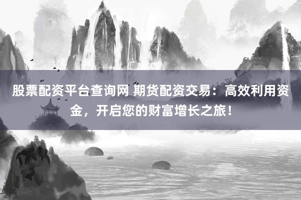 股票配资平台查询网 期货配资交易：高效利用资金，开启您的财富增长之旅！