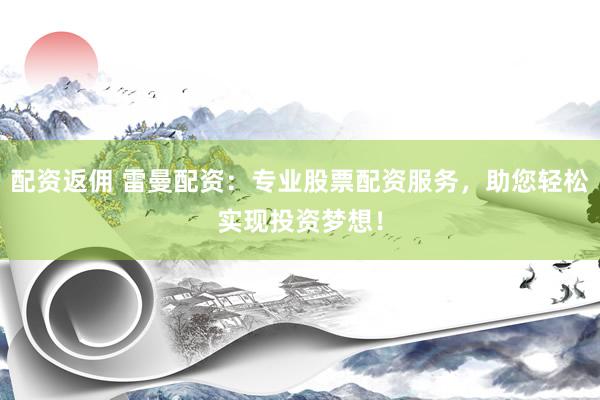 配资返佣 雷曼配资：专业股票配资服务，助您轻松实现投资梦想！