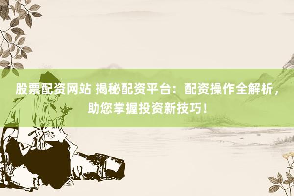 股票配资网站 揭秘配资平台：配资操作全解析，助您掌握投资新技巧！