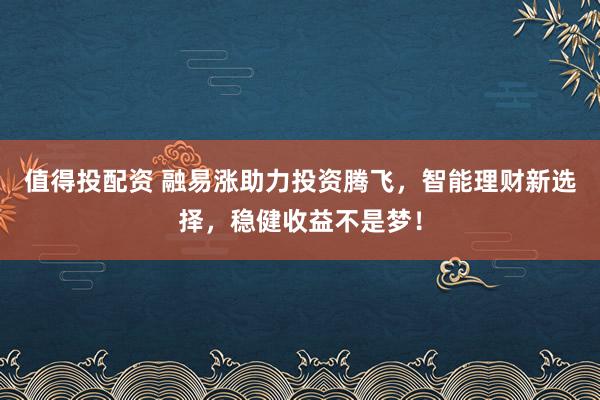 值得投配资 融易涨助力投资腾飞，智能理财新选择，稳健收益不是梦！
