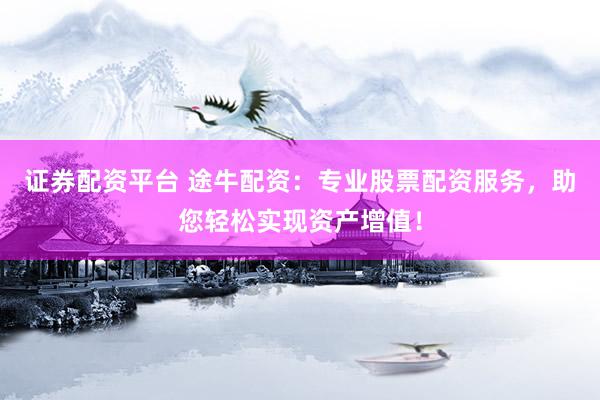 证券配资平台 途牛配资：专业股票配资服务，助您轻松实现资产增值！