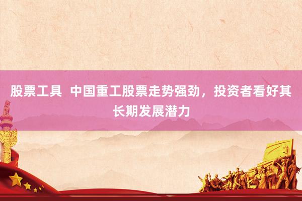 股票工具  中国重工股票走势强劲，投资者看好其长期发展潜力