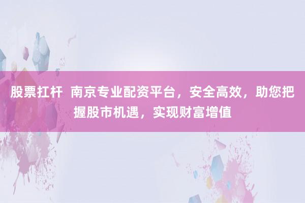 股票扛杆  南京专业配资平台，安全高效，助您把握股市机遇，实现财富增值