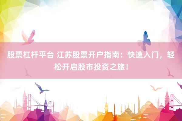 股票杠杆平台 江苏股票开户指南：快速入门，轻松开启股市投资之旅！