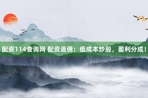 配资114查询网 配资返佣：低成本炒股，盈利分成！