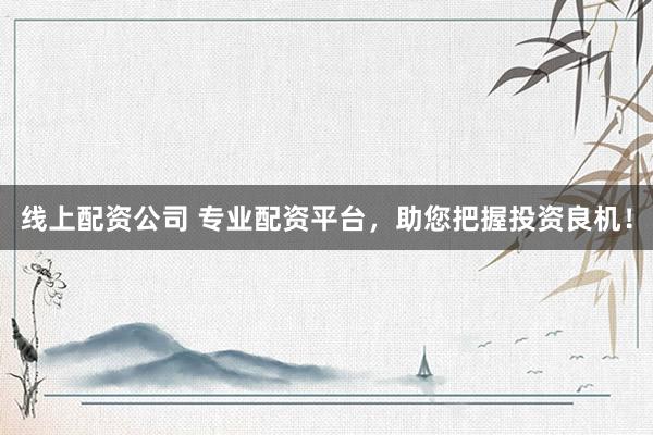 线上配资公司 专业配资平台，助您把握投资良机！
