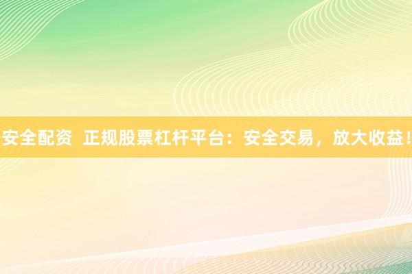 安全配资  正规股票杠杆平台：安全交易，放大收益！