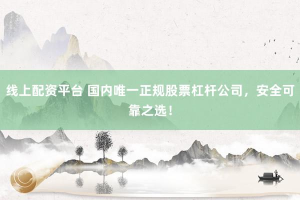 线上配资平台 国内唯一正规股票杠杆公司，安全可靠之选！