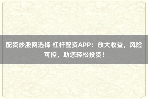 配资炒股网选择 杠杆配资APP：放大收益，风险可控，助您轻松投资！